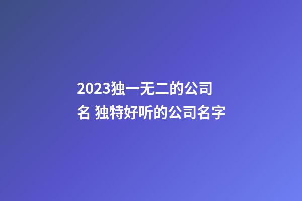 2023独一无二的公司名 独特好听的公司名字-第1张-公司起名-玄机派